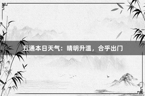 五通本日天气：晴明升温，合乎出门