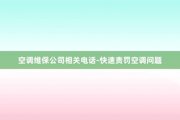 空调维保公司相关电话-快速责罚空调问题