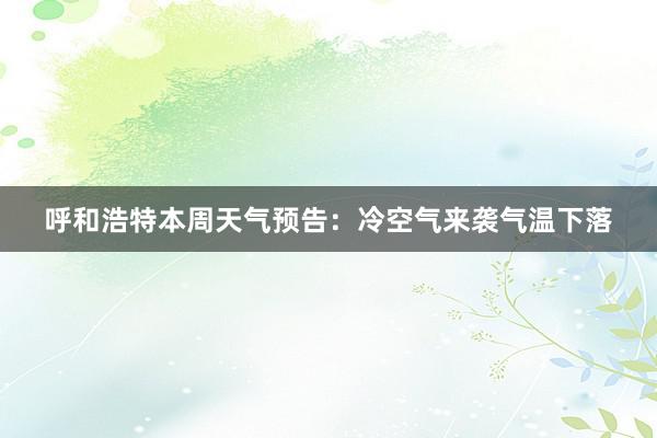 呼和浩特本周天气预告：冷空气来袭气温下落