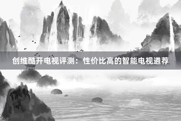 创维酷开电视评测：性价比高的智能电视遴荐