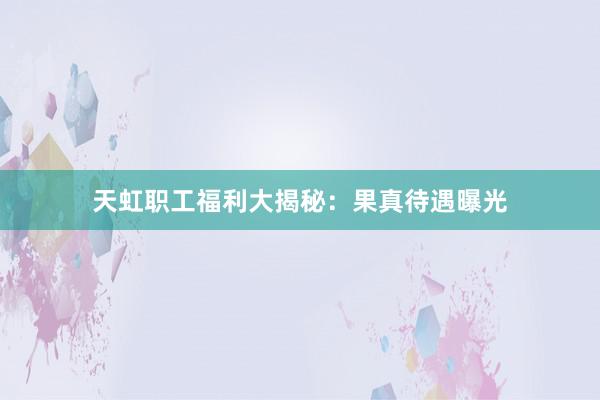 天虹职工福利大揭秘：果真待遇曝光